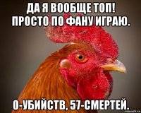 да я вообще топ! просто по фану играю. 0-убийств, 57-смертей.