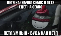 петя назначил сеанс и петя едет на сеанс петя умный - будь как петя