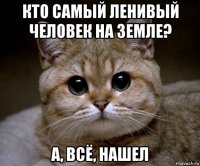 кто самый ленивый человек на земле? а, всё, нашел