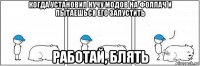 когда установил кучу модов на фоллач и пытаешься его запустить работай, блять