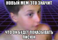новый мем-это значит что он будет показывать писюн