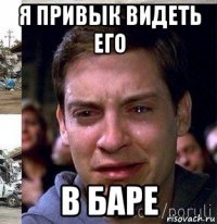 я привык видеть его в баре