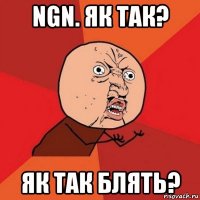 ngn. як так? як так блять?