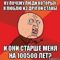 ну почему люди которых я люблю из другой станы и они старше меня на 100500 лет?