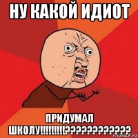 ну какой идиот придумал школу!!!!!!!!!????????????