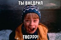 ты внедрил тос???!