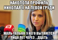 наколола профиль николая ii на левой груди жаль только, у него вытянется лицо лет через ...дцать