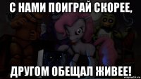 с нами поиграй скорее, другом обещал живее!