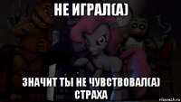 не играл(а) значит ты не чувствовал(а) страха