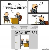 Вась, ну, принес деньги? Да Молодец Кабинет 381