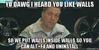 yo dawg i heard you like walls so we put walls inside walls so you can alt+f4 and uninstall