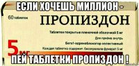 если хочешь миллион - пей таблетки пропиздон !