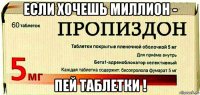 если хочешь миллион - пей таблетки !