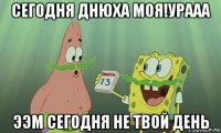 сегодня днюха моя!урааа ээм сегодня не твой день