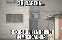  не хочешь немножко компенсации?