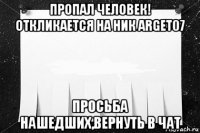 пропал человек! откликается на ник arget07 просьба нашедших,вернуть в чат