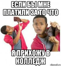 если бы мне платили за то что я прихожу в колледж