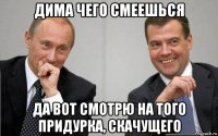 дима чего смеешься да вот смотрю на того придурка, скачущего