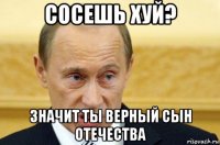 сосешь хуй? значит ты верный сын отечества