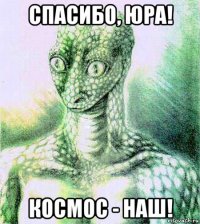 спасибо, юра! космос - наш!