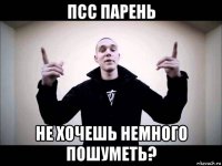 псс парень не хочешь немного пошуметь?