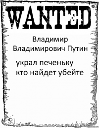 Владимир Владимирович Путин украл печеньку кто найдет убейте