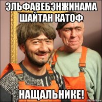 эльфавебэнжинама шайтан катоф нащальнике!