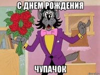 с днем рождения чупачок