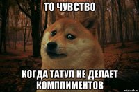 то чувство когда татул не делает комплиментов