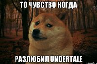 то чувство когда разлюбил undertale