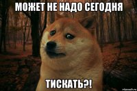 может не надо сегодня тискать?!