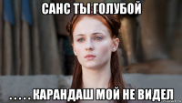 санс ты голубой . . . . . карандаш мой не видел
