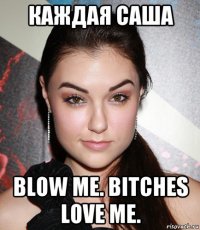 каждая саша blow me. bitches love me.