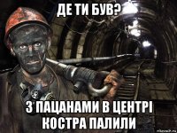 де ти був? з пацанами в центрі костра палили