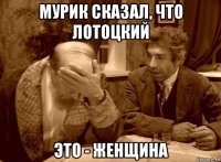 мурик сказал, что лотоцкий это - женщина