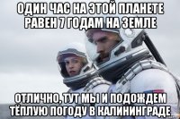 один час на этой планете равен 7 годам на земле отлично, тут мы и подождем тёплую погоду в калининграде