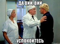 да вий, вий успокойтесь