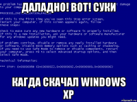 даладно! вот! суки кагда скачал windows xp