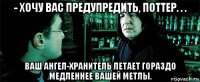 - хочу вас предупредить, поттер. . . ваш ангел-хранитель летает гораздо медленнее вашей метлы.