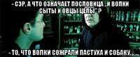 - сэр, а что означает пословица ,,и волки сыты и овцы целы'' ? - то, что волки сожрали пастуха и собаку.