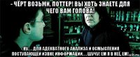 - чёрт возьми, поттер! вы хоть знаете для чего вам голова! - ну. . . для адекватного анализа и осмысления поступающей извне информации. . . шучу! ем я в неё, ем!