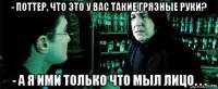 - поттер, что это у вас такие грязные руки? - а я ими только что мыл лицо. . .