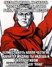 обезьяна уебала, не сказала "досвидос" что за ебаное рыло, что за ебаный песдос! если есть хоть капля чести, не характер мудака ты уйдешь и с коллективом попрощаешься "пока"