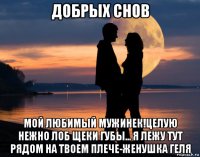 добрых снов мой любимый мужинек!целую нежно лоб щеки губы... я лежу тут рядом на твоем плече-женушка геля
