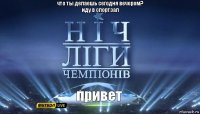 привет что ты делаешь сегодня вечером?
иду в спортзал