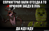 спрингтрап вали отседа а то крюком заеду в лоб да иду иду