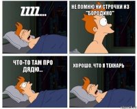 zzzz... Не помню ни строчки из "Бородино" Что-то там про дядю... Хорошо, что я технарь