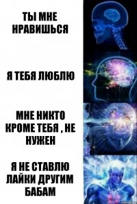 Ты мне нравишься Я тебя люблю Мне никто кроме тебя , не нужен Я не ставлю лайки другим бабам