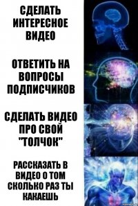 Сделать интересное видео Ответить на вопросы подписчиков Сделать видео про свой "толчок" Рассказать в видео о том сколько раз ты какаешь