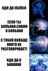 Иди да убейся Если ты больная,скажи я больная С тобой вообще никто не разговаривает! Иди да к Баканай